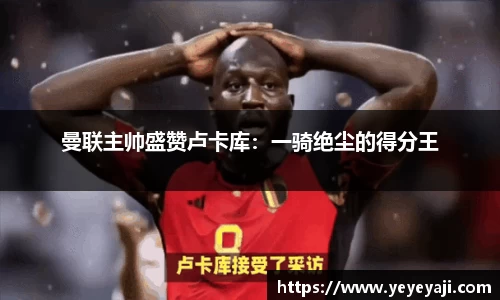 曼联主帅盛赞卢卡库：一骑绝尘的得分王