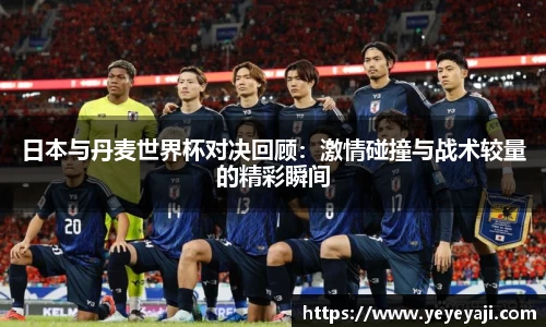 日本与丹麦世界杯对决回顾：激情碰撞与战术较量的精彩瞬间